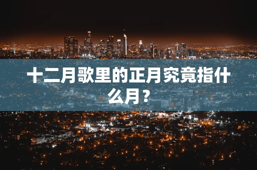 十二月歌里的正月究竟指什么月？