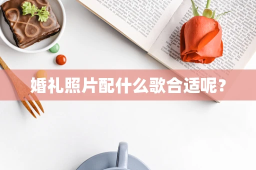 婚礼照片配什么歌合适呢？