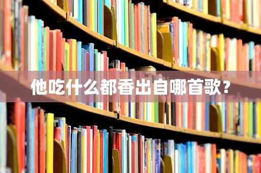 他吃什么都香出自哪首歌？
