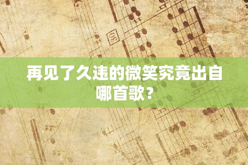 再见了久违的微笑究竟出自哪首歌？