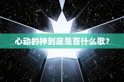 心动的神到底是首什么歌？