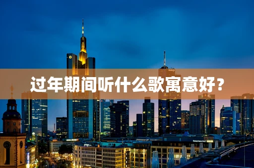 过年期间听什么歌寓意好？