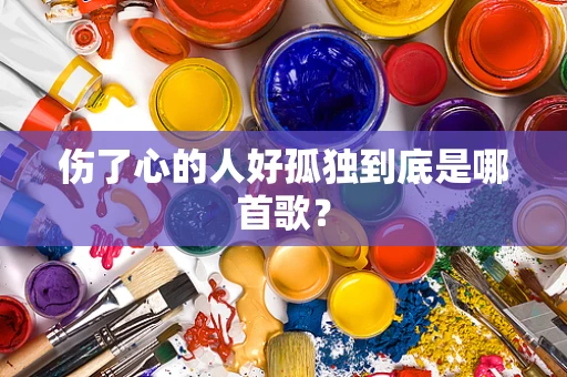 伤了心的人好孤独到底是哪首歌？