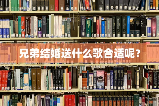 兄弟结婚送什么歌合适呢？