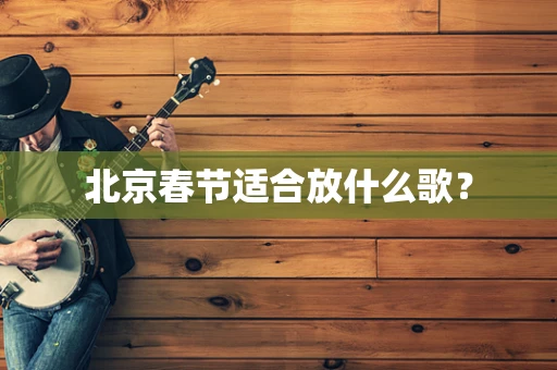 北京春节适合放什么歌？