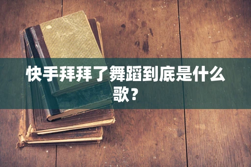 快手拜拜了舞蹈到底是什么歌？