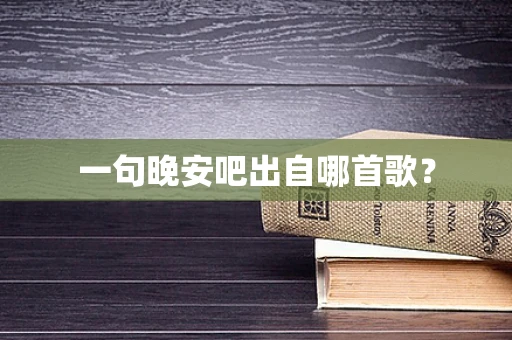 一句晚安吧出自哪首歌？