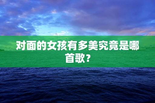 对面的女孩有多美究竟是哪首歌？