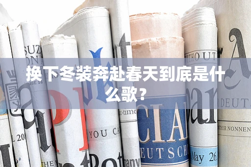 换下冬装奔赴春天到底是什么歌？