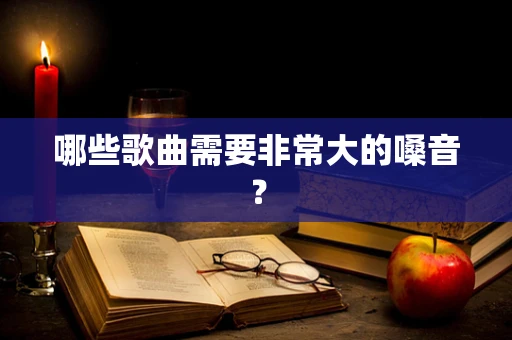 哪些歌曲需要非常大的嗓音？
