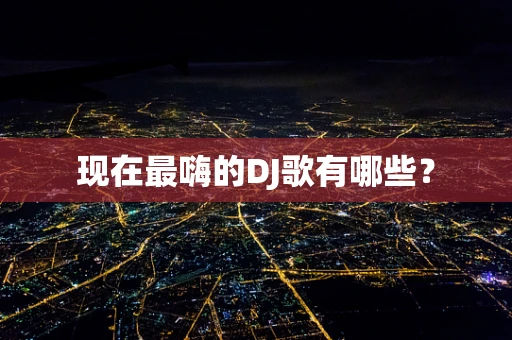 现在最嗨的DJ歌有哪些？