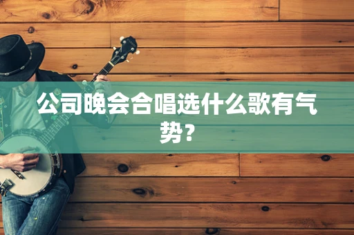 公司晚会合唱选什么歌有气势？