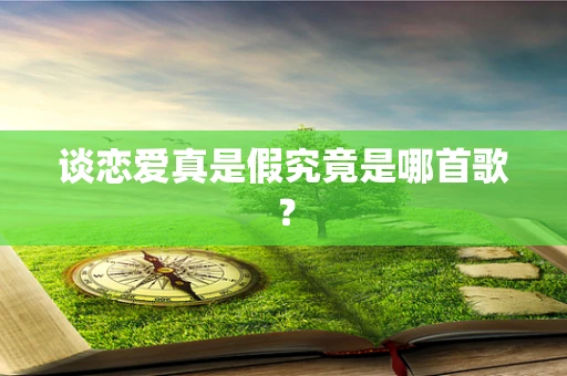 谈恋爱真是假究竟是哪首歌？