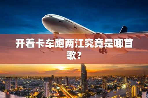 开着卡车跑两江究竟是哪首歌？