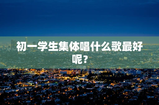 初一学生集体唱什么歌最好呢？
