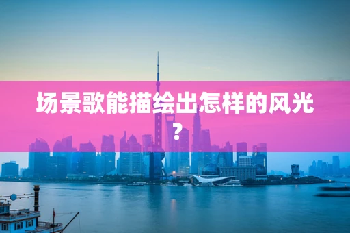 场景歌能描绘出怎样的风光？