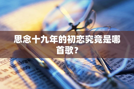 思念十九年的初恋究竟是哪首歌？