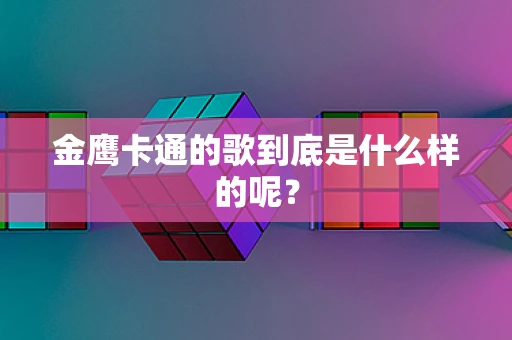 金鹰卡通的歌到底是什么样的呢？