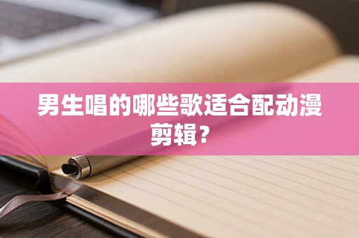 男生唱的哪些歌适合配动漫剪辑？