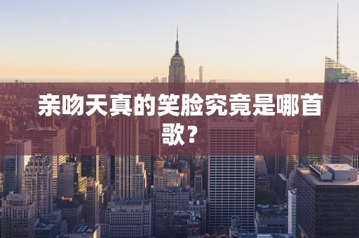 亲吻天真的笑脸究竟是哪首歌？