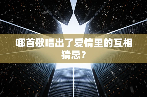 哪首歌唱出了爱情里的互相猜忌？