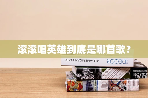 滚滚唱英雄到底是哪首歌？