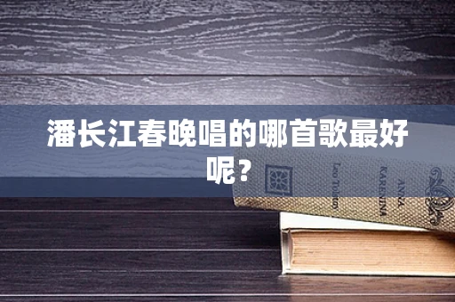 潘长江春晚唱的哪首歌最好呢？