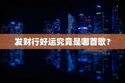发财行好运究竟是哪首歌？
