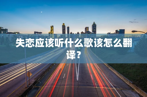 失恋应该听什么歌该怎么翻译？