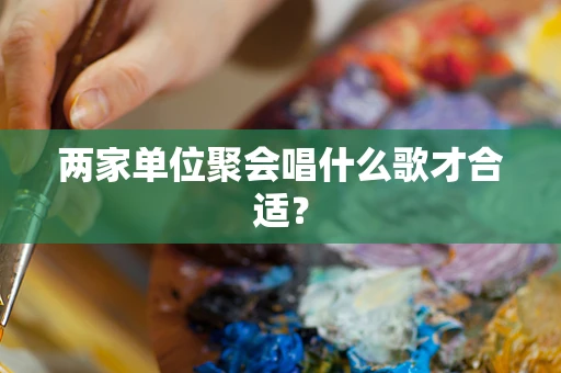 两家单位聚会唱什么歌才合适？