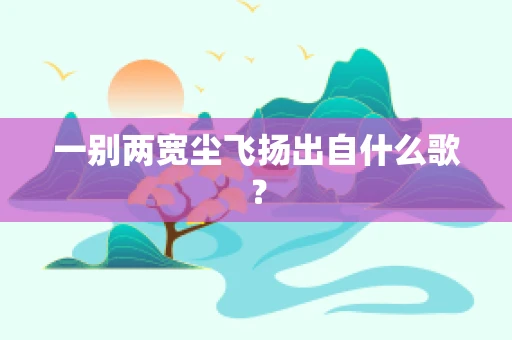 一别两宽尘飞扬出自什么歌？