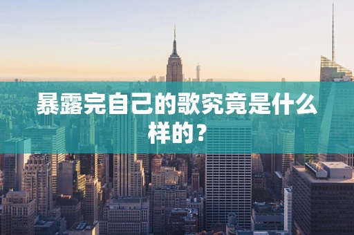 暴露完自己的歌究竟是什么样的？