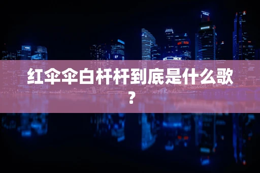 红伞伞白杆杆到底是什么歌？