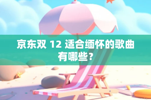 京东双 12 适合缅怀的歌曲有哪些？