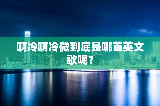 啊冷啊冷微到底是哪首英文歌呢？