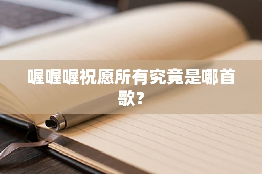 喔喔喔祝愿所有究竟是哪首歌？