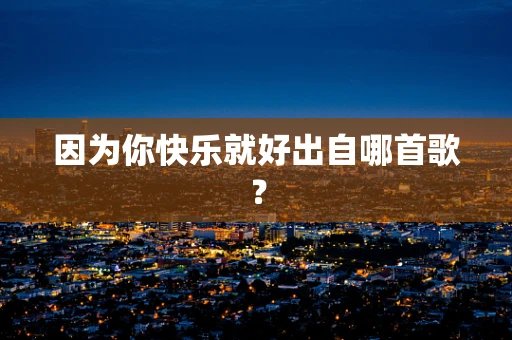 因为你快乐就好出自哪首歌？