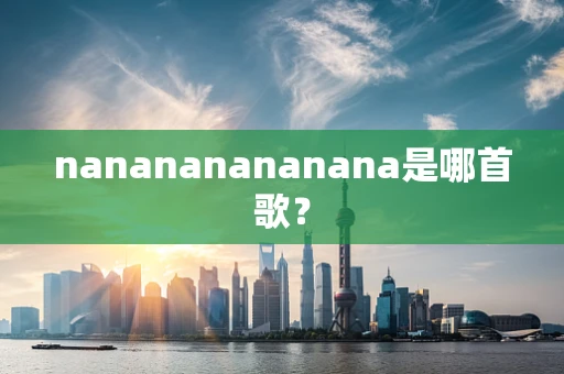 nanananananana是哪首歌？