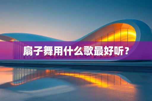 扇子舞用什么歌最好听？