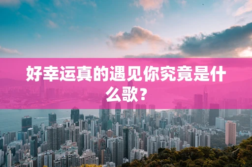 好幸运真的遇见你究竟是什么歌？
