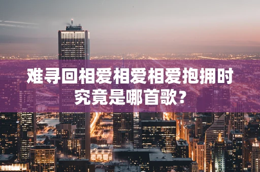 难寻回相爱相爱相爱抱拥时究竟是哪首歌？