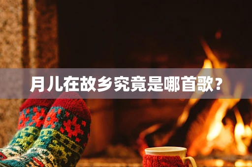 月儿在故乡究竟是哪首歌？