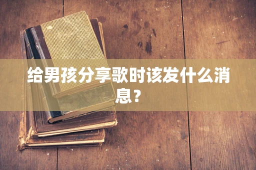 给男孩分享歌时该发什么消息？