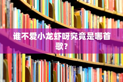 谁不爱小龙虾呀究竟是哪首歌？