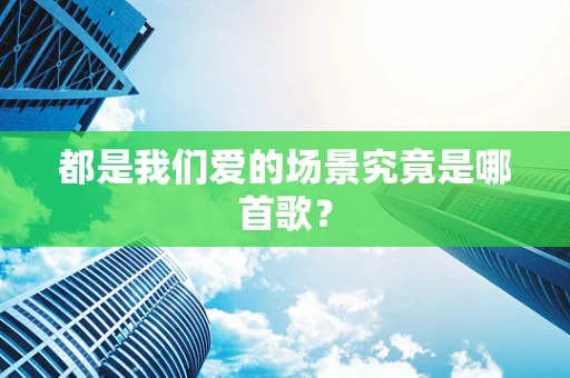 都是我们爱的场景究竟是哪首歌？