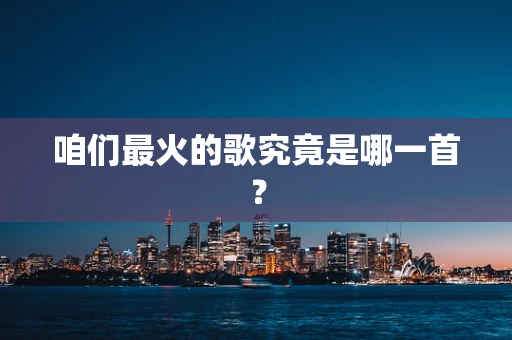 咱们最火的歌究竟是哪一首？