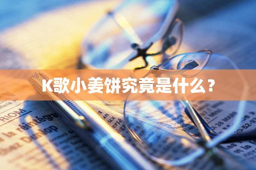 K歌小姜饼究竟是什么？