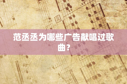 范丞丞为哪些广告献唱过歌曲？
