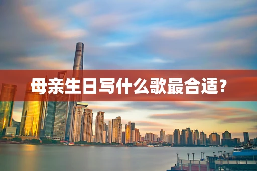 母亲生日写什么歌最合适？