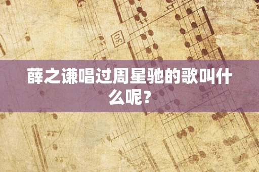 薛之谦唱过周星驰的歌叫什么呢？